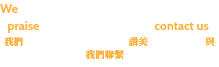 We love talking, discussing, debating, and praise so please feel free to contact us. 我們喜歡談論，討論，辯論和讚美，所以請隨時與我們聯繫。