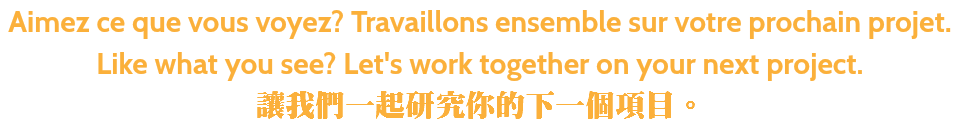 Aimez ce que vous voyez? Travaillons ensemble sur votre prochain projet. Like what you see? Let's work together on your next project. 讓我們一起研究你的下一個項目。